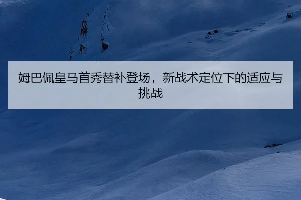 姆巴佩皇马首秀替补登场，新战术定位下的适应与挑战