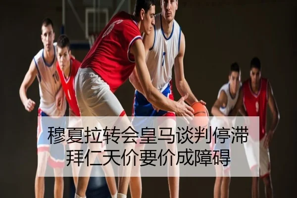 穆夏拉转会皇马谈判停滞 拜仁天价要价成障碍