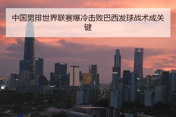 中国男排世界联赛爆冷击败巴西发球战术成关键