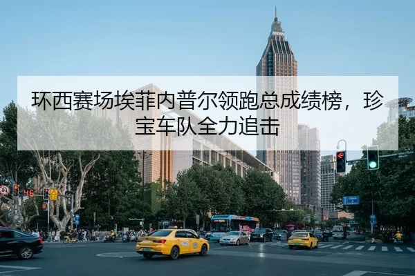 环西赛场埃菲内普尔领跑总成绩榜，珍宝车队全力追击