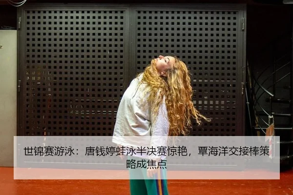 世锦赛游泳：唐钱婷蛙泳半决赛惊艳，覃海洋交接棒策略成焦点
