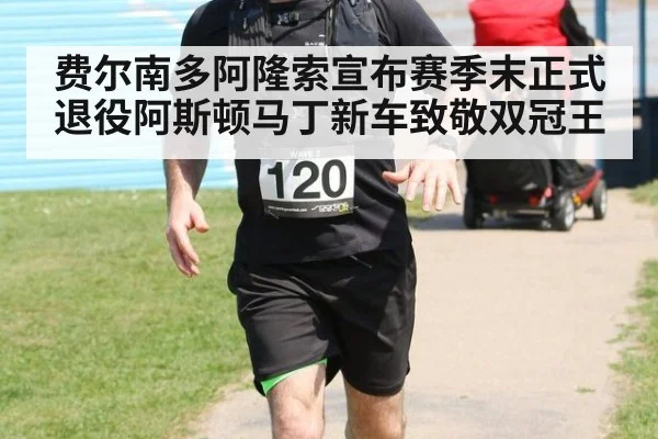 费尔南多阿隆索宣布赛季末正式退役阿斯顿马丁新车致敬双冠王
