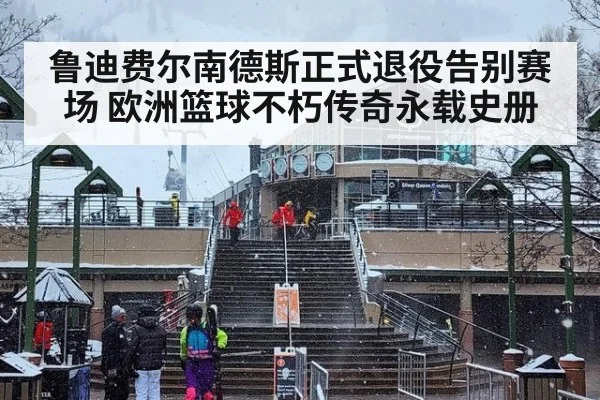 鲁迪费尔南德斯正式退役告别赛场 欧洲篮球不朽传奇永载史册