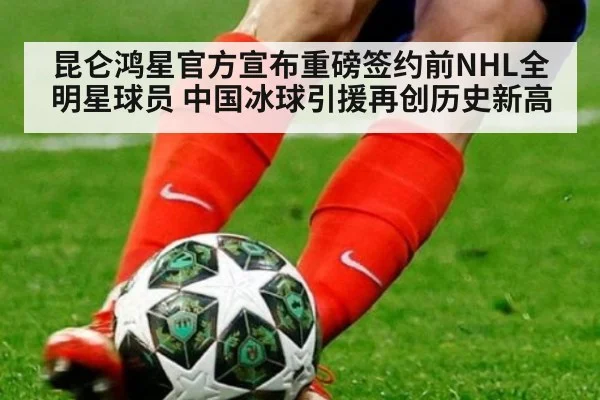 昆仑鸿星官方宣布重磅签约前NHL全明星球员 中国冰球引援再创历史新高