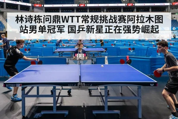 林诗栋问鼎WTT常规挑战赛阿拉木图站男单冠军 国乒新星正在强势崛起