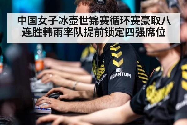 中国女子冰壶世锦赛循环赛豪取八连胜韩雨率队提前锁定四强席位