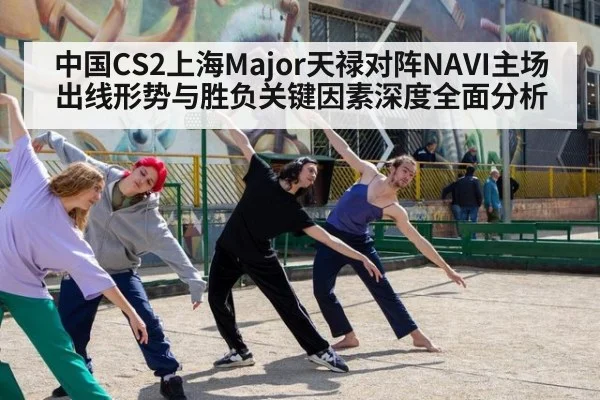中国CS2上海Major天禄对阵NAVI主场出线形势与胜负关键因素深度全面分析